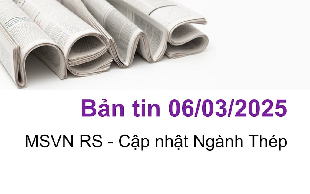 Bản tin ngày 06/03/2025 - Cập nhật Ngành Thép